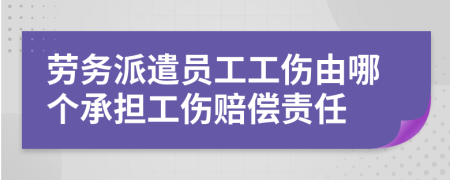 劳务派遣员工工伤由哪个承担工伤赔偿责任