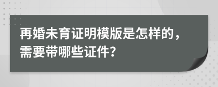 再婚未育证明模版是怎样的，需要带哪些证件？