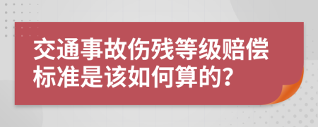 交通事故伤残等级赔偿标准是该如何算的？