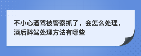 不小心酒驾被警察抓了，会怎么处理，酒后醉驾处理方法有哪些