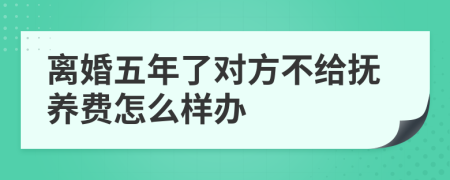 离婚五年了对方不给抚养费怎么样办