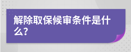 解除取保候审条件是什么？