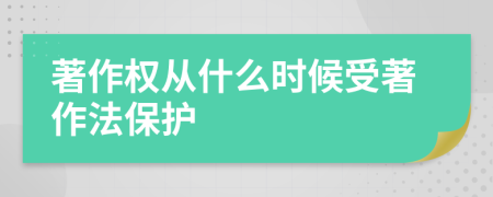著作权从什么时候受著作法保护