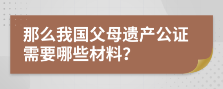 那么我国父母遗产公证需要哪些材料？