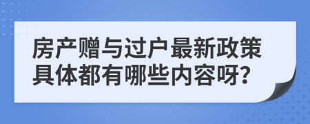 房产赠与过户最新政策具体都有哪些内容呀？