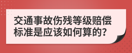 交通事故伤残等级赔偿标准是应该如何算的？