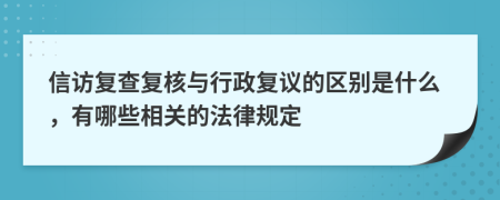 信访复查复核与行政复议的区别是什么，有哪些相关的法律规定
