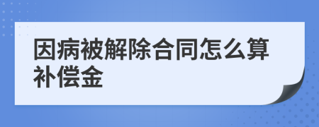 因病被解除合同怎么算补偿金