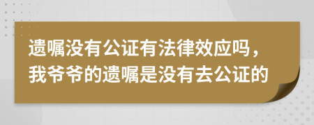 遗嘱没有公证有法律效应吗，我爷爷的遗嘱是没有去公证的