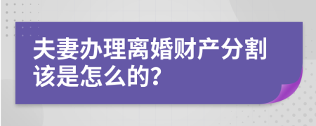 夫妻办理离婚财产分割该是怎么的？