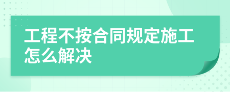 工程不按合同规定施工怎么解决