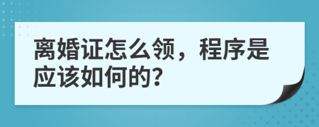 离婚证怎么领，程序是应该如何的？