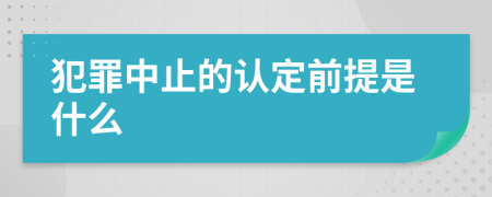 犯罪中止的认定前提是什么