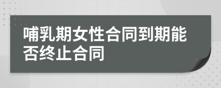 哺乳期女性合同到期能否终止合同