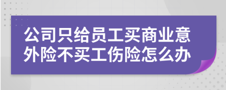 公司只给员工买商业意外险不买工伤险怎么办