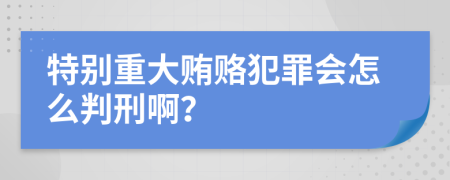 特别重大贿赂犯罪会怎么判刑啊？