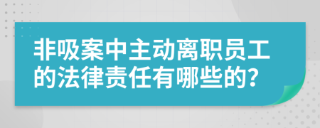 非吸案中主动离职员工的法律责任有哪些的？