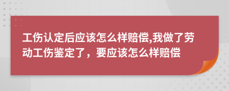 工伤认定后应该怎么样赔偿,我做了劳动工伤鉴定了，要应该怎么样赔偿