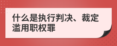 什么是执行判决、裁定滥用职权罪