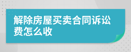 解除房屋买卖合同诉讼费怎么收