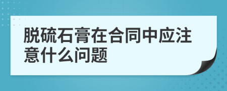 脱硫石膏在合同中应注意什么问题
