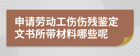 申请劳动工伤伤残鉴定文书所带材料哪些呢