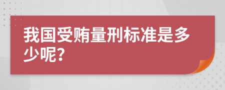 我国受贿量刑标准是多少呢？