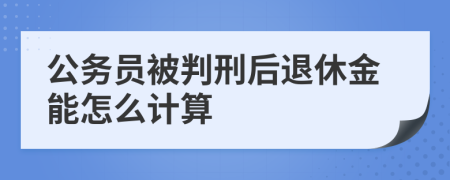 公务员被判刑后退休金能怎么计算