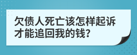 欠债人死亡该怎样起诉才能追回我的钱？