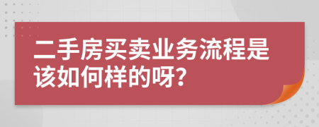 二手房买卖业务流程是该如何样的呀？