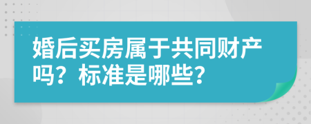 婚后买房属于共同财产吗？标准是哪些？