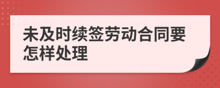 未及时续签劳动合同要怎样处理