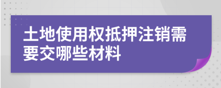 土地使用权抵押注销需要交哪些材料