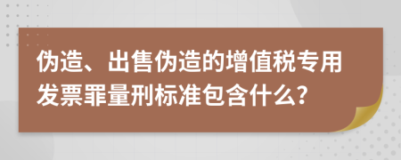 伪造、出售伪造的增值税专用发票罪量刑标准包含什么？