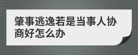 肇事逃逸若是当事人协商好怎么办