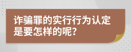 诈骗罪的实行行为认定是要怎样的呢？