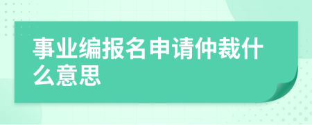 事业编报名申请仲裁什么意思