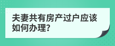 夫妻共有房产过户应该如何办理？