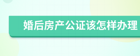 婚后房产公证该怎样办理