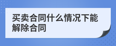 买卖合同什么情况下能解除合同