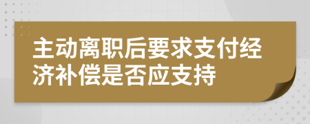 主动离职后要求支付经济补偿是否应支持