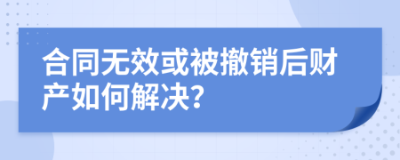 合同无效或被撤销后财产如何解决？