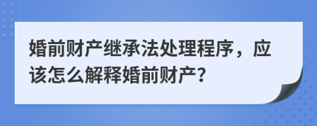 婚前财产继承法处理程序，应该怎么解释婚前财产？