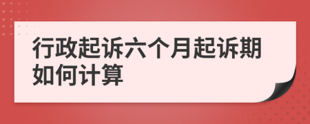 行政起诉六个月起诉期如何计算