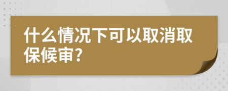 什么情况下可以取消取保候审?