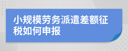 小规模劳务派遣差额征税如何申报