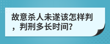 故意杀人未遂该怎样判，判刑多长时间？