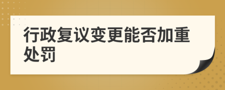行政复议变更能否加重处罚