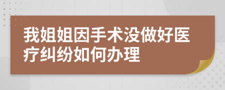 我姐姐因手术没做好医疗纠纷如何办理