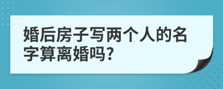 婚后房子写两个人的名字算离婚吗?